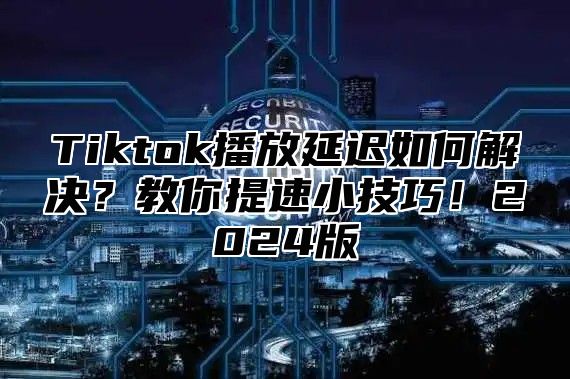 Tiktok播放延迟如何解决？教你提速小技巧！2024版