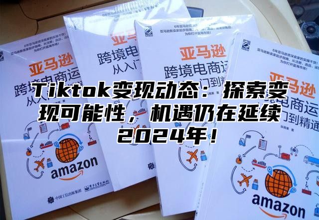 Tiktok变现动态：探索变现可能性，机遇仍在延续 2024年！