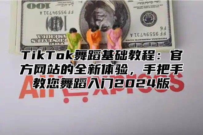 TikTok舞蹈基础教程：官方网站的全新体验，手把手教您舞蹈入门2024版