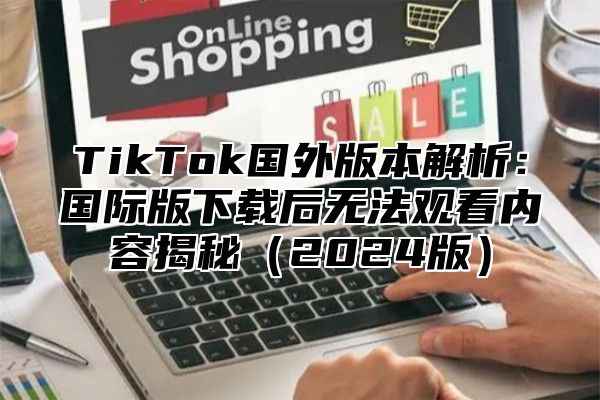 TikTok国外版本解析：国际版下载后无法观看内容揭秘（2024版）