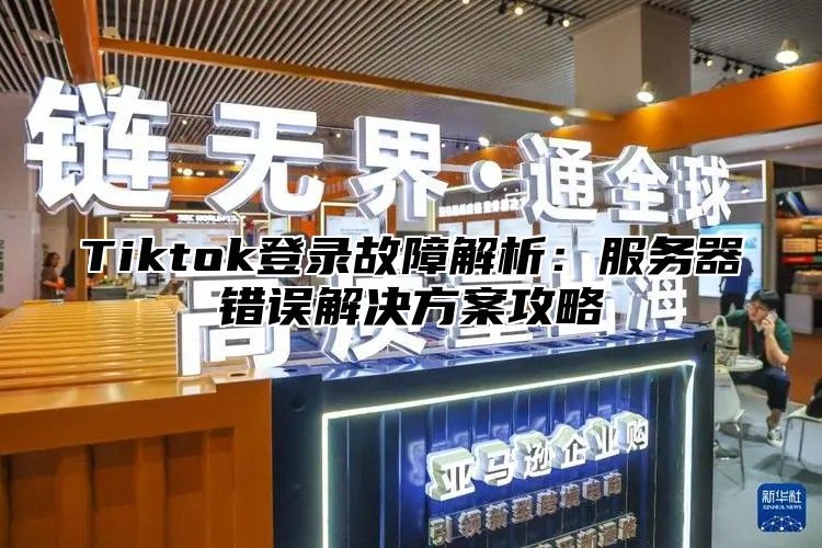 Tiktok登录故障解析：服务器错误解决方案攻略