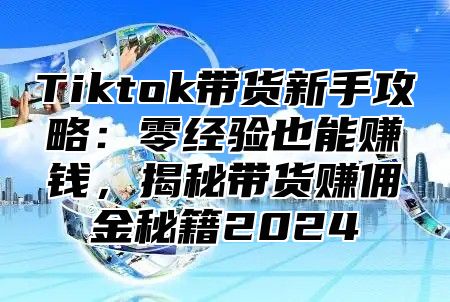 Tiktok带货新手攻略：零经验也能赚钱，揭秘带货赚佣金秘籍2024