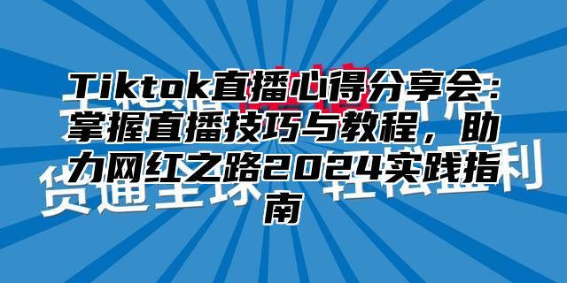 Tiktok直播心得分享会：掌握直播技巧与教程，助力网红之路2024实践指南