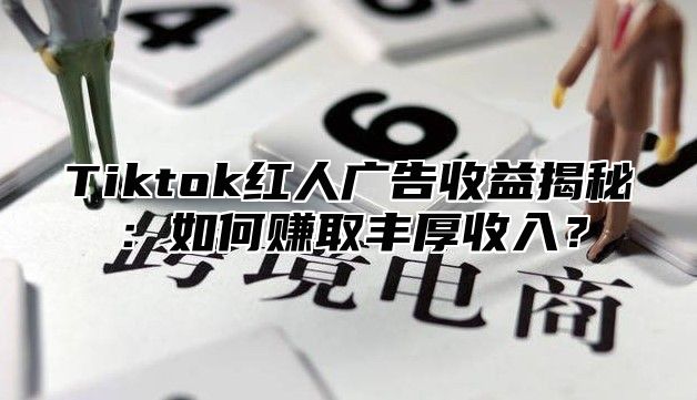 Tiktok红人广告收益揭秘：如何赚取丰厚收入？