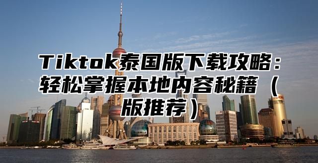 Tiktok泰国版下载攻略：轻松掌握本地内容秘籍（版推荐）