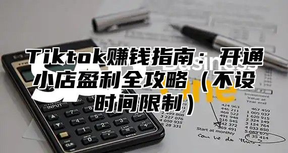 Tiktok赚钱指南：开通小店盈利全攻略（不设时间限制）