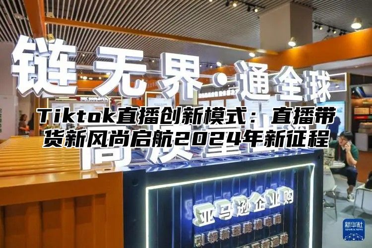 Tiktok直播创新模式：直播带货新风尚启航2024年新征程