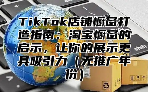 TikTok店铺橱窗打造指南：淘宝橱窗的启示，让你的展示更具吸引力（无推广年份）