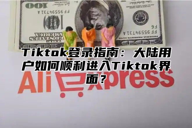 Tiktok登录指南：大陆用户如何顺利进入Tiktok界面？