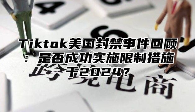 Tiktok美国封禁事件回顾：是否成功实施限制措施于2024？