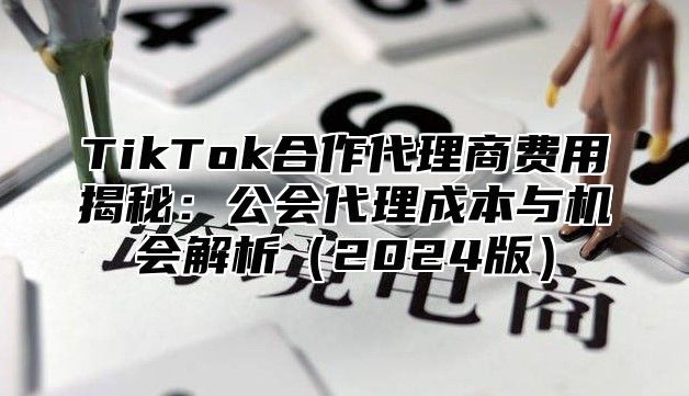 TikTok合作代理商费用揭秘：公会代理成本与机会解析（2024版）