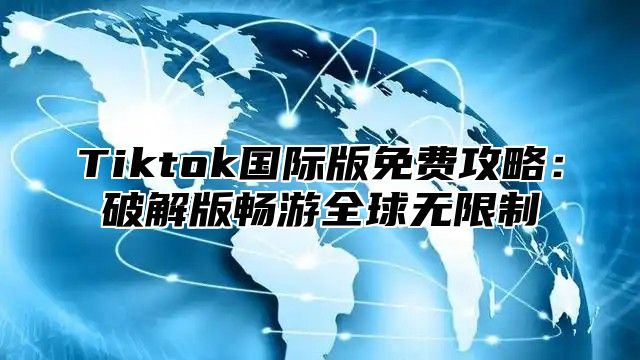 Tiktok国际版免费攻略：破解版畅游全球无限制