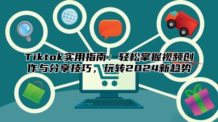 Tiktok实用指南：轻松掌握视频创作与分享技巧，玩转2024新趋势