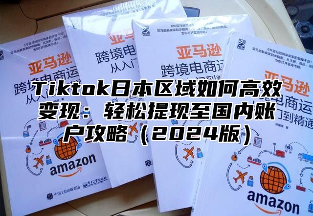 Tiktok日本区域如何高效变现：轻松提现至国内账户攻略（2024版）