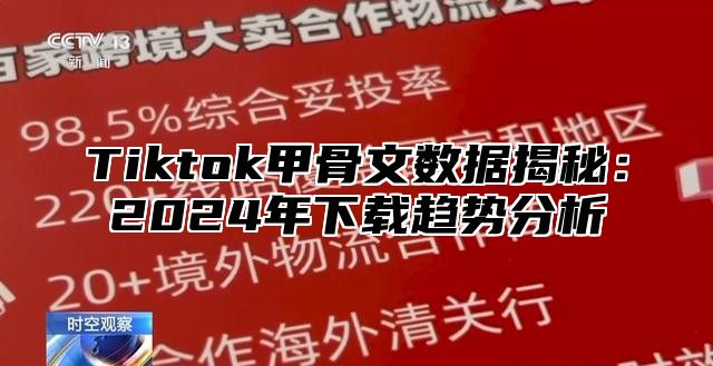 Tiktok甲骨文数据揭秘：2024年下载趋势分析