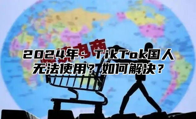 2024年：TikTok国人无法使用？如何解决？