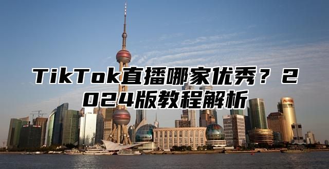 TikTok直播哪家优秀？2024版教程解析