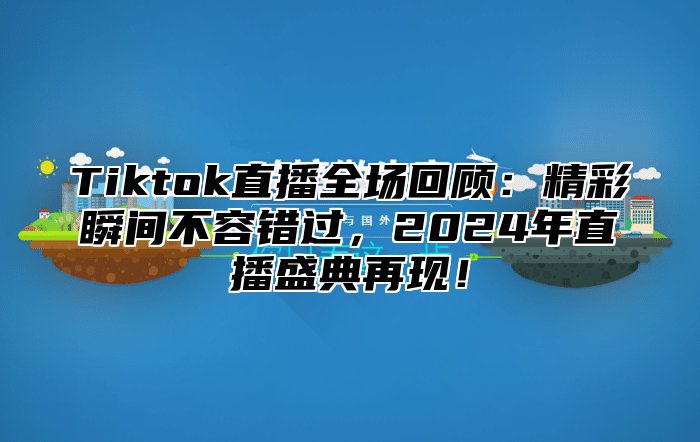 Tiktok直播全场回顾：精彩瞬间不容错过，2024年直播盛典再现！