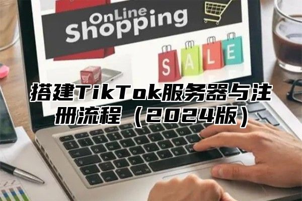 搭建TikTok服务器与注册流程（2024版）