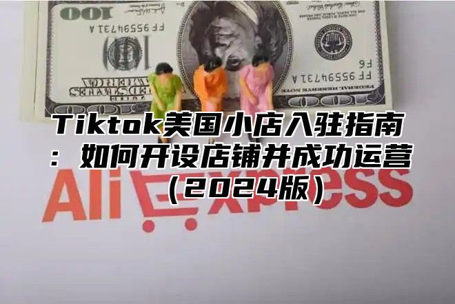 Tiktok美国小店入驻指南：如何开设店铺并成功运营（2024版）