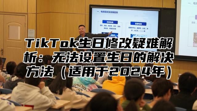 TikTok生日修改疑难解析：无法设置生日的解决方法（适用于2024年）