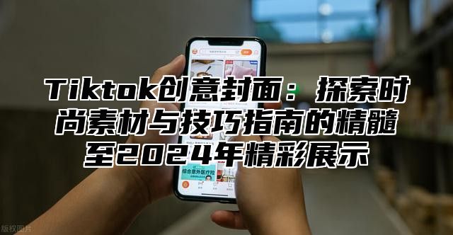 Tiktok创意封面：探索时尚素材与技巧指南的精髓至2024年精彩展示