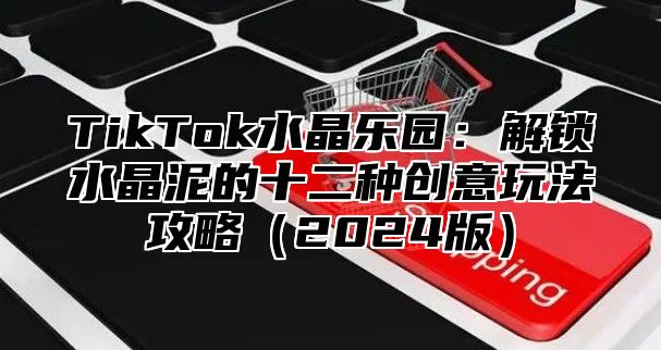 TikTok水晶乐园：解锁水晶泥的十二种创意玩法攻略（2024版）