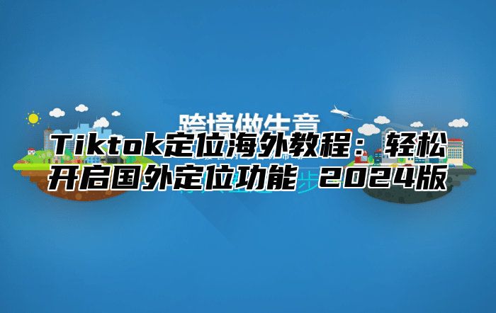 Tiktok定位海外教程：轻松开启国外定位功能 2024版