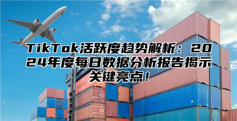 TikTok活跃度趋势解析：2024年度每日数据分析报告揭示关键亮点！