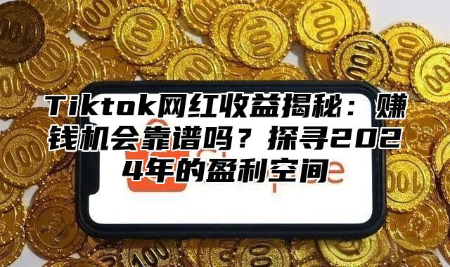 Tiktok网红收益揭秘：赚钱机会靠谱吗？探寻2024年的盈利空间