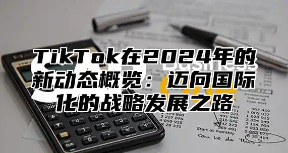 TikTok在2024年的新动态概览：迈向国际化的战略发展之路