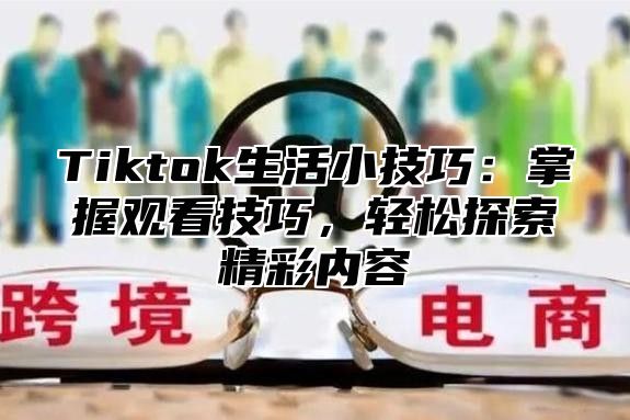 Tiktok生活小技巧：掌握观看技巧，轻松探索精彩内容