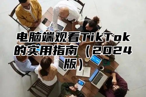 电脑端观看TikTok的实用指南（2024版）