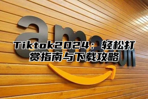 Tiktok2024：轻松打赏指南与下载攻略