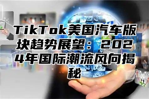 TikTok美国汽车版块趋势展望：2024年国际潮流风向揭秘