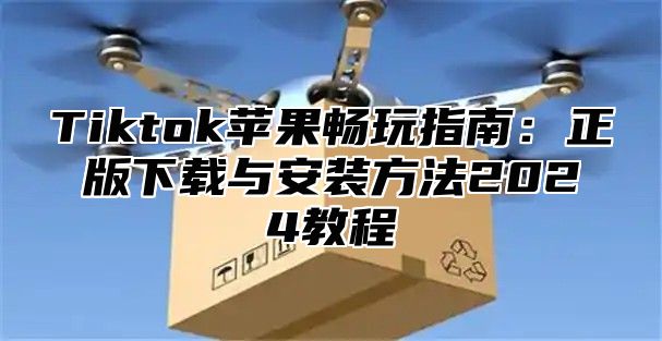 Tiktok苹果畅玩指南：正版下载与安装方法2024教程