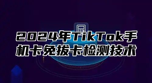 2024年TikTok手机卡免拔卡检测技术