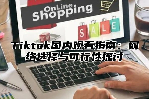 Tiktok国内观看指南：网络选择与可行性探讨