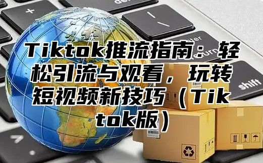 Tiktok推流指南：轻松引流与观看，玩转短视频新技巧（Tiktok版）