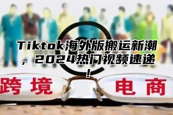 Tiktok海外版搬运新潮，2024热门视频速递！