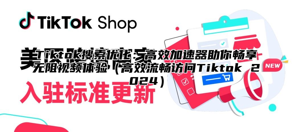 Tiktok搜索优化：高效加速器助你畅享无阻视频体验（高效流畅访问Tiktok 2024）