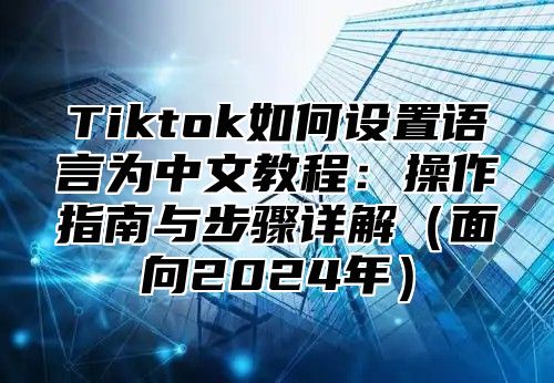 Tiktok如何设置语言为中文教程：操作指南与步骤详解（面向2024年）