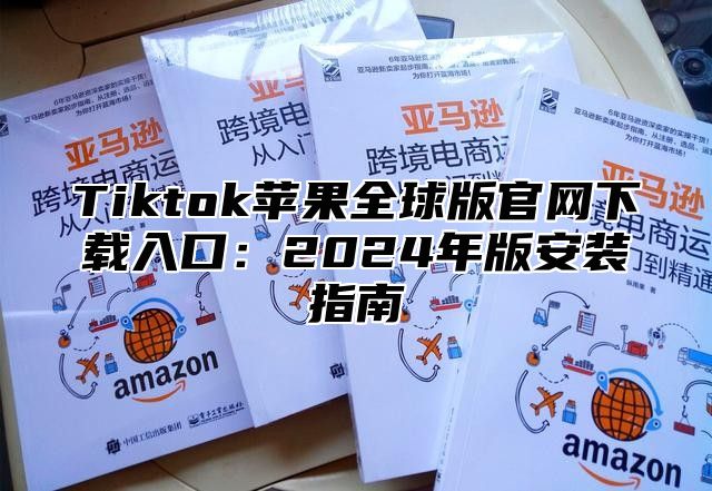 Tiktok苹果全球版官网下载入口：2024年版安装指南