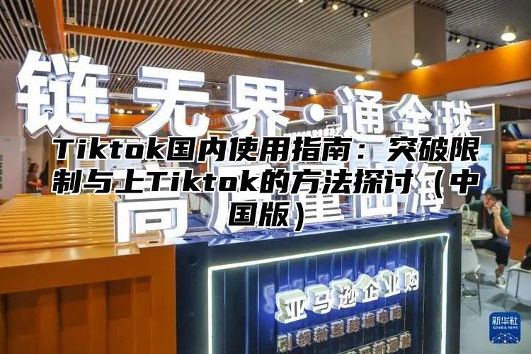 Tiktok国内使用指南：突破限制与上Tiktok的方法探讨（中国版）