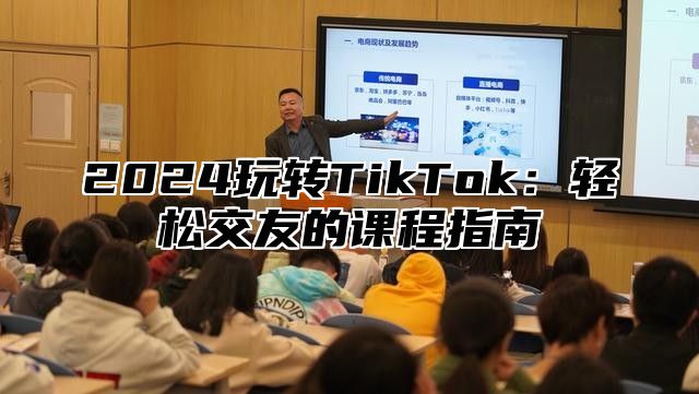 2024玩转TikTok：轻松交友的课程指南