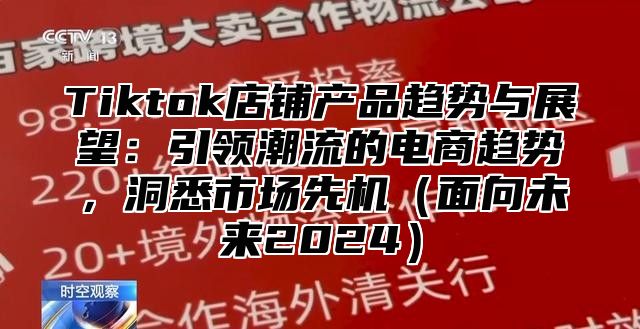 Tiktok店铺产品趋势与展望：引领潮流的电商趋势，洞悉市场先机（面向未来2024）