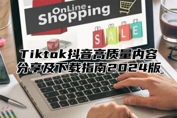 Tiktok抖音高质量内容分享及下载指南2024版