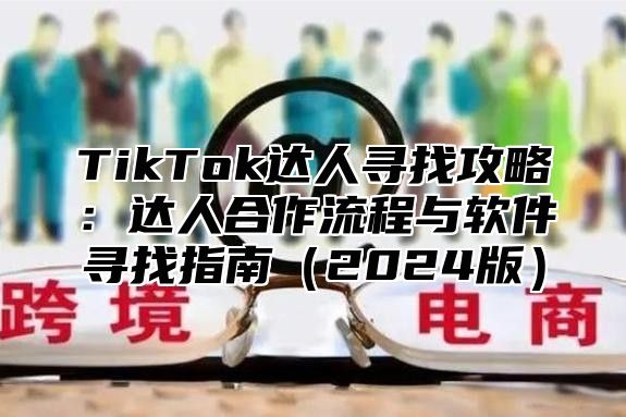 TikTok达人寻找攻略：达人合作流程与软件寻找指南（2024版）