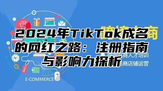 2024年TikTok成名的网红之路：注册指南与影响力探析