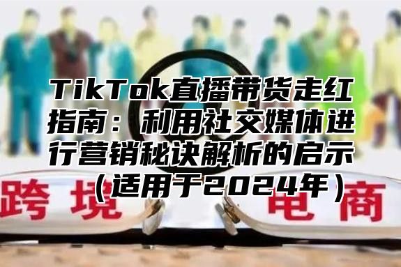 TikTok直播带货走红指南：利用社交媒体进行营销秘诀解析的启示（适用于2024年）